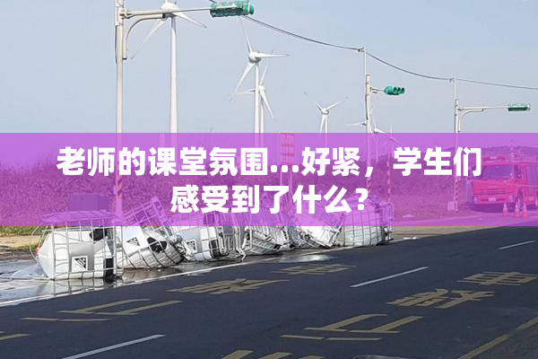 老师的课堂氛围…好紧，学生们感受到了什么？