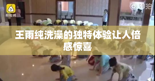 王雨纯洗澡的独特体验让人倍感惊喜