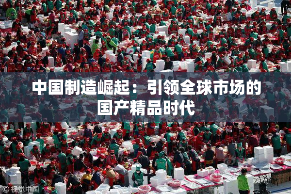中国制造崛起：引领全球市场的国产精品时代