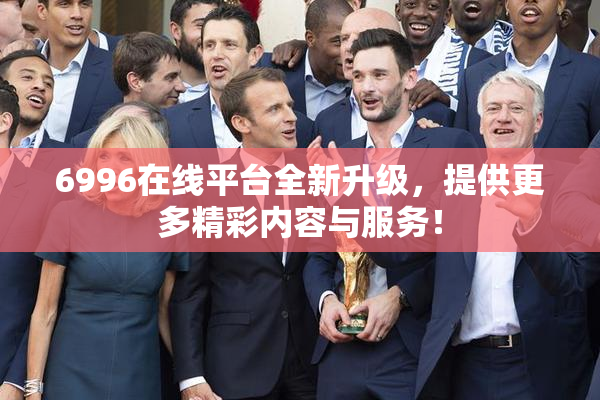 6996在线平台全新升级，提供更多精彩内容与服务！