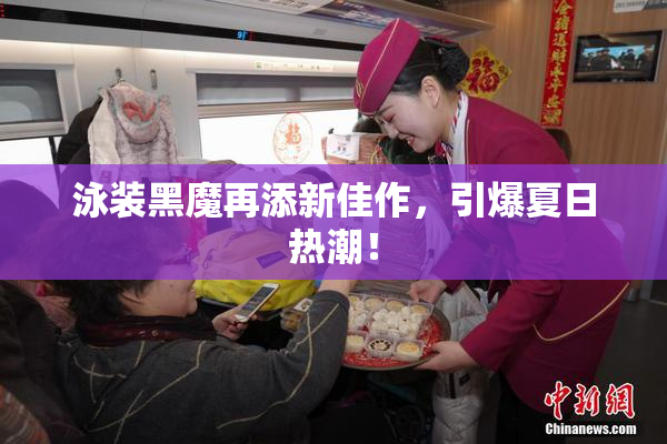 泳装黑魔再添新佳作，引爆夏日热潮！