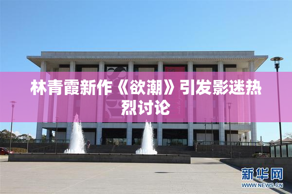 林青霞新作《欲潮》引发影迷热烈讨论