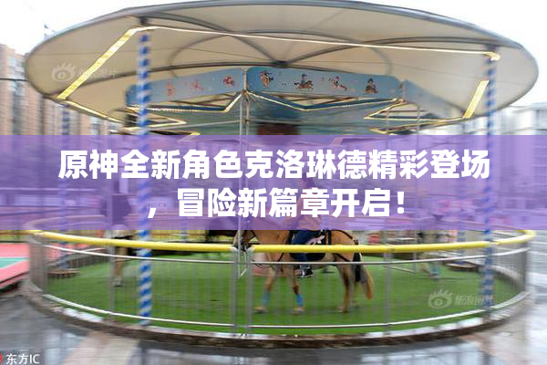 原神全新角色克洛琳德精彩登场，冒险新篇章开启！