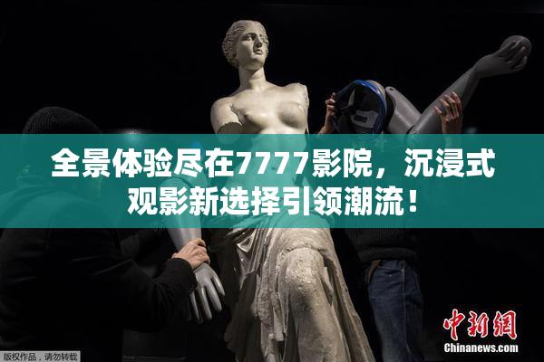 全景体验尽在7777影院，沉浸式观影新选择引领潮流！