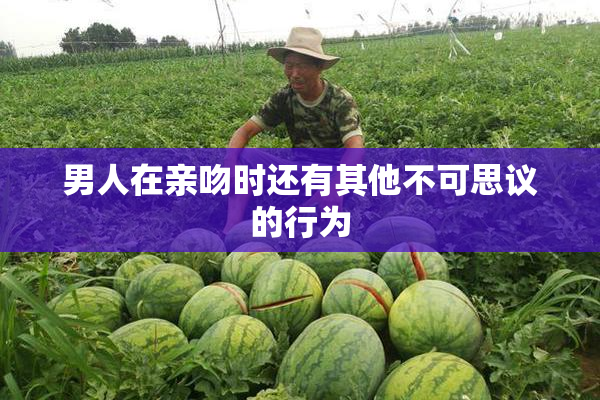 男人在亲吻时还有其他不可思议的行为