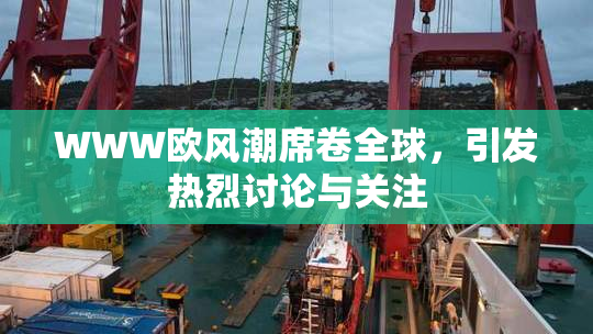 WWW欧风潮席卷全球，引发热烈讨论与关注