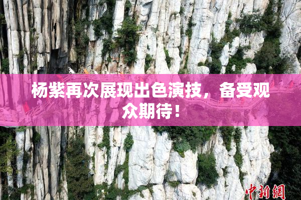 杨紫再次展现出色演技，备受观众期待！