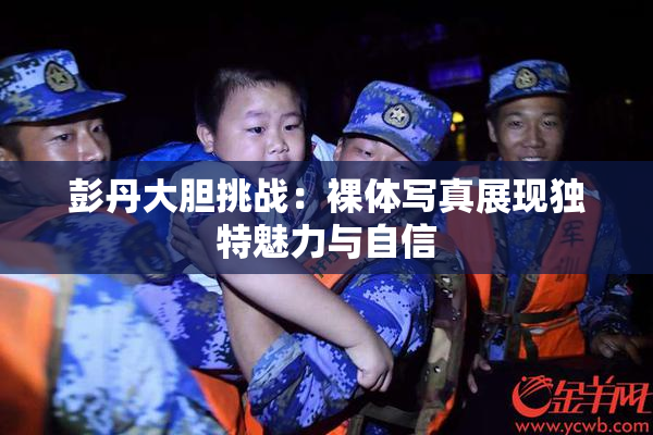 彭丹大胆挑战：裸体写真展现独特魅力与自信
