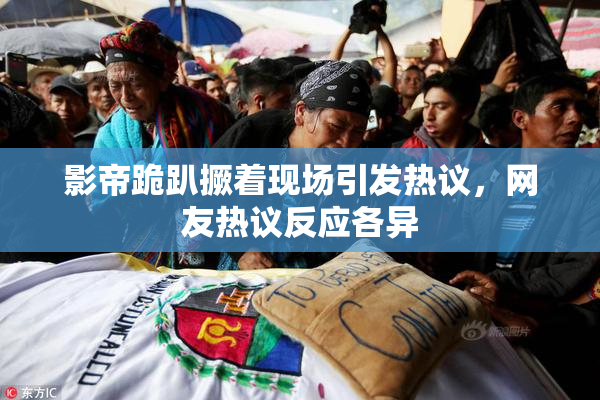 影帝跪趴撅着现场引发热议，网友热议反应各异