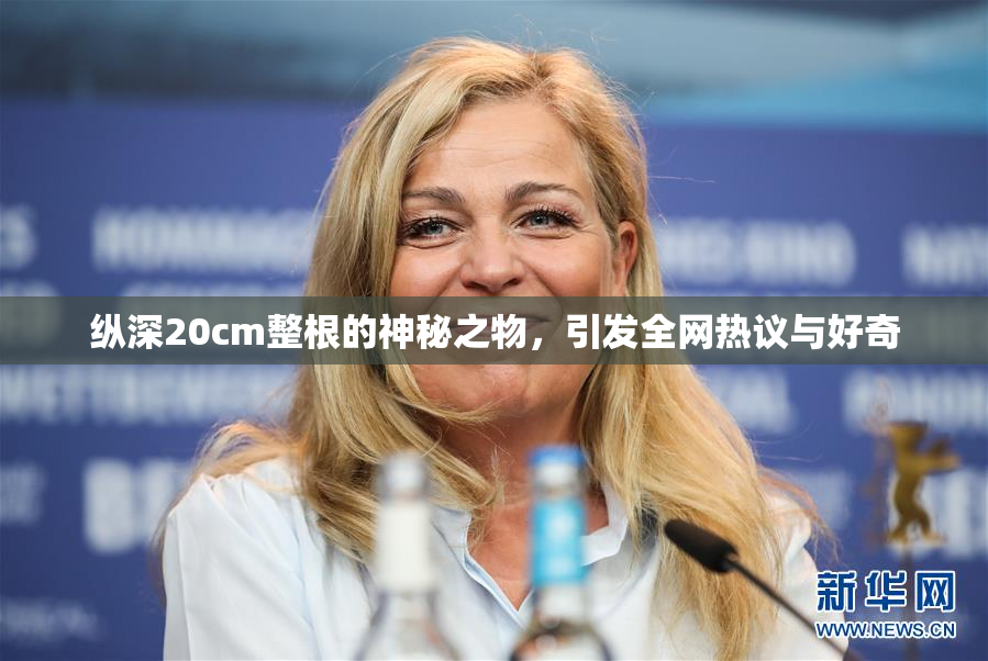 纵深20cm整根的神秘之物，引发全网热议与好奇
