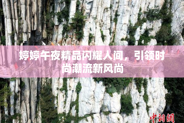 婷婷午夜精品闪耀人间，引领时尚潮流新风尚