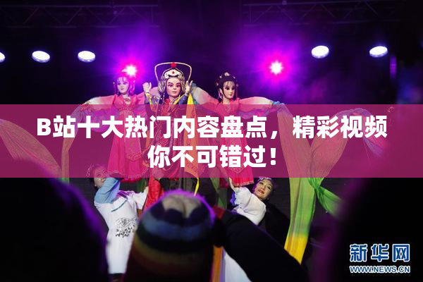 B站十大热门内容盘点，精彩视频你不可错过！