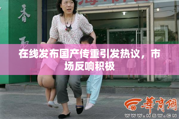在线发布国产传重引发热议，市场反响积极