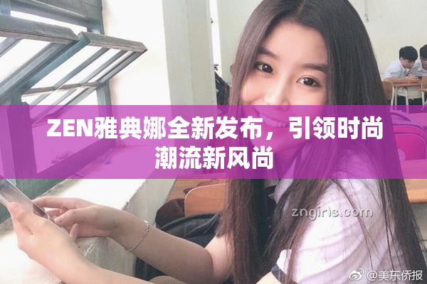 ZEN雅典娜全新发布，引领时尚潮流新风尚
