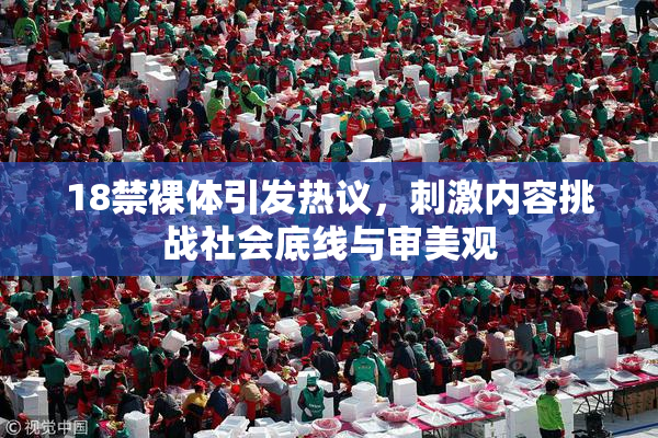 18禁裸体引发热议，刺激内容挑战社会底线与审美观