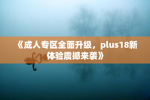 《成人专区全面升级，plus18新体验震撼来袭》