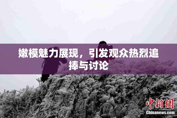 嫩模魅力展现，引发观众热烈追捧与讨论
