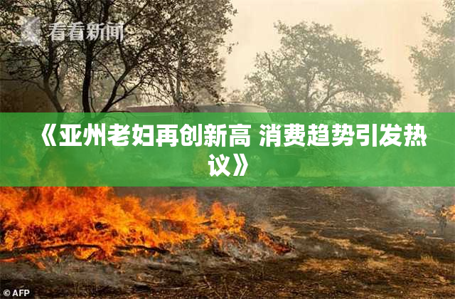 《亚州老妇再创新高 消费趋势引发热议》