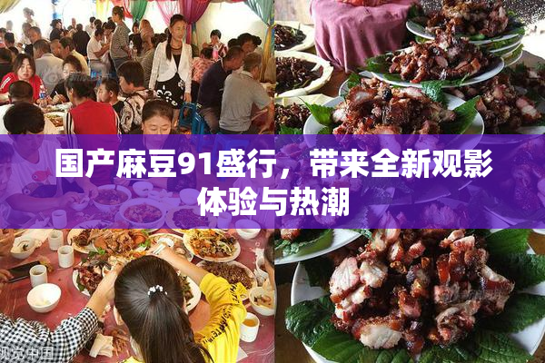 国产麻豆91盛行，带来全新观影体验与热潮