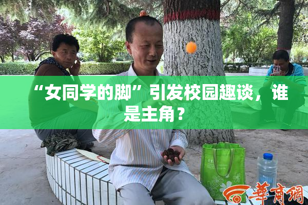 “女同学的脚”引发校园趣谈，谁是主角？