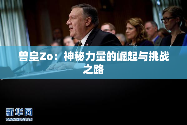 兽皇Zo：神秘力量的崛起与挑战之路