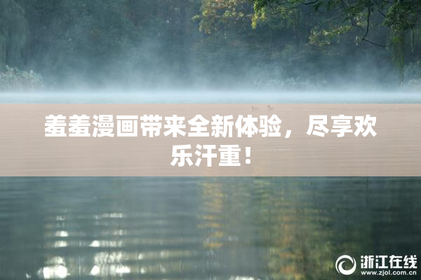 羞羞漫画带来全新体验，尽享欢乐汗重！