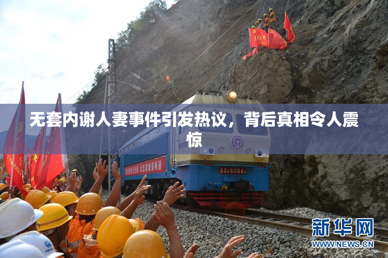无套内谢人妻事件引发热议，背后真相令人震惊
