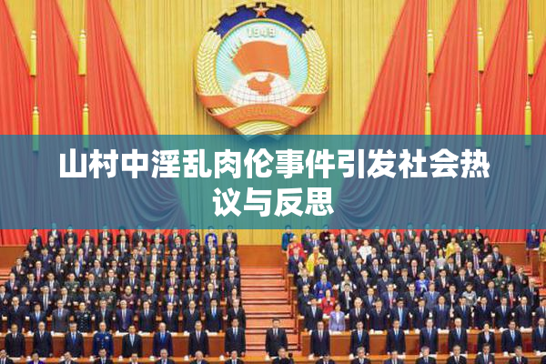山村中淫乱肉伦事件引发社会热议与反思