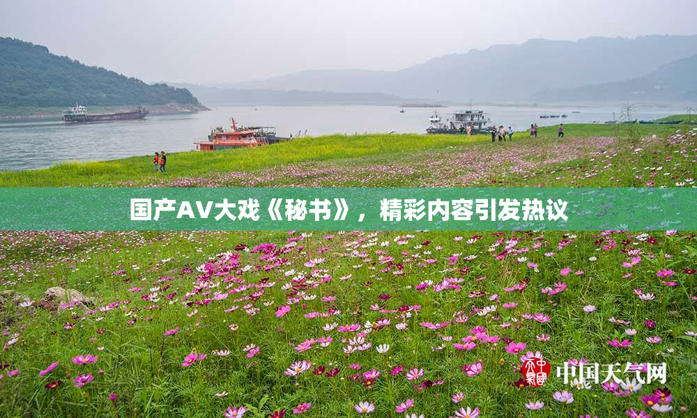 国产AV大戏《秘书》，精彩内容引发热议