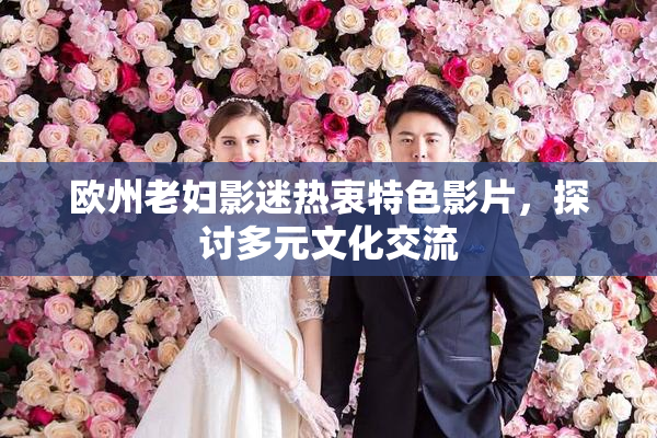 欧州老妇影迷热衷特色影片，探讨多元文化交流