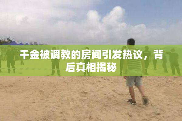千金被调教的房间引发热议，背后真相揭秘