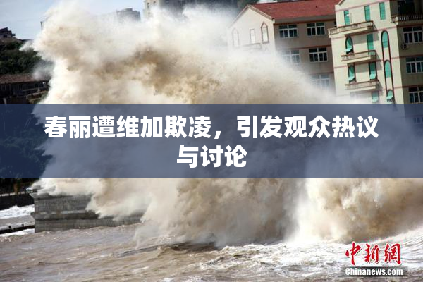 春丽遭维加欺凌，引发观众热议与讨论