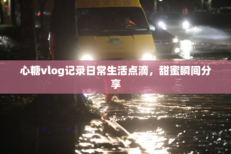 心糖vlog记录日常生活点滴，甜蜜瞬间分享