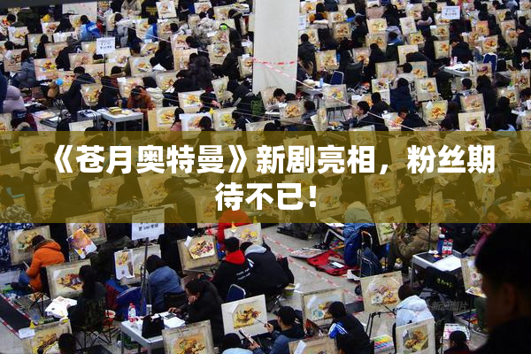 《苍月奥特曼》新剧亮相，粉丝期待不已！