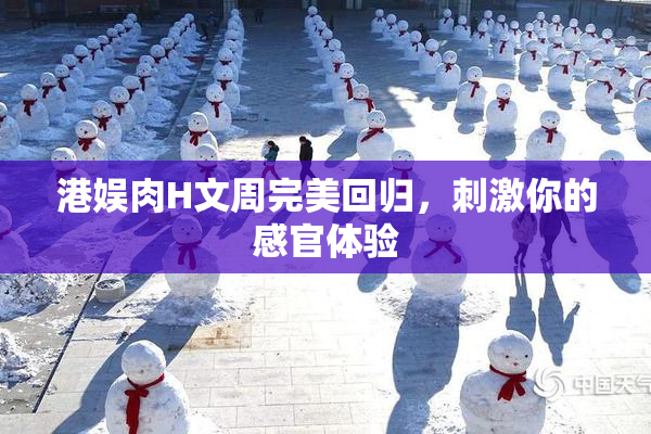 港娱肉H文周完美回归，刺激你的感官体验