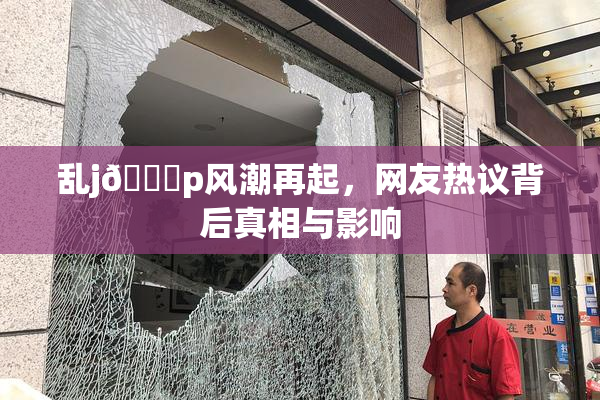 乱j🈚p风潮再起，网友热议背后真相与影响