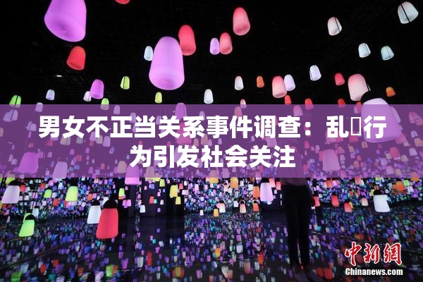 男女不正当关系事件调查：乱婬行为引发社会关注
