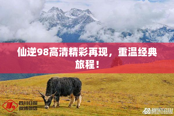 仙逆98高清精彩再现，重温经典旅程！