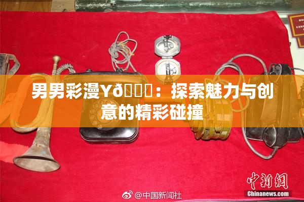 男男彩漫Y🈚：探索魅力与创意的精彩碰撞