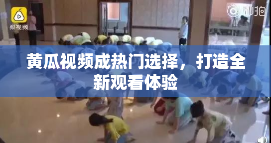 黄瓜视频成热门选择，打造全新观看体验
