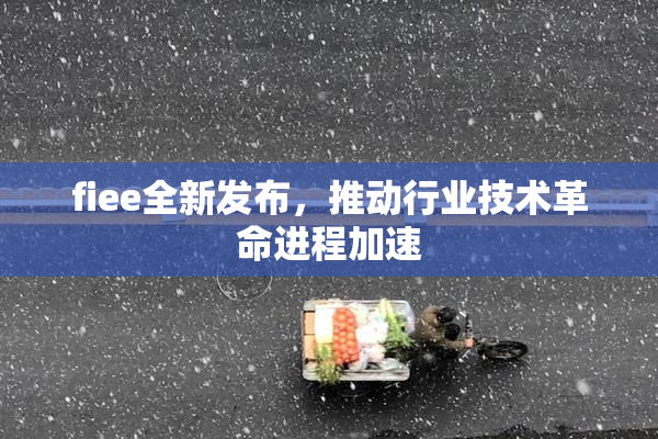 fiee全新发布，推动行业技术革命进程加速