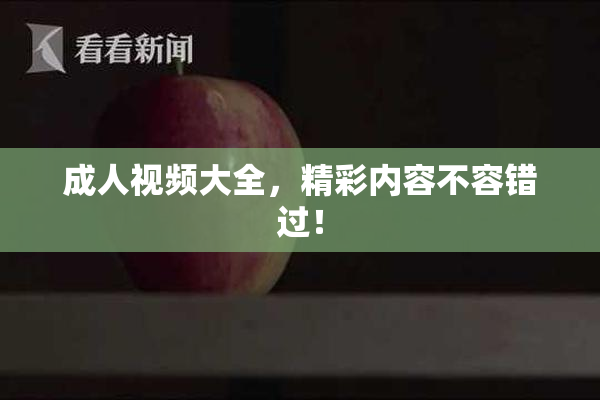 成人视频大全，精彩内容不容错过！