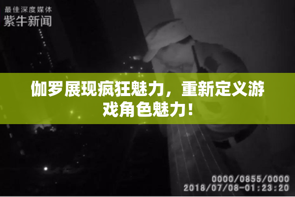 伽罗展现疯狂魅力，重新定义游戏角色魅力！