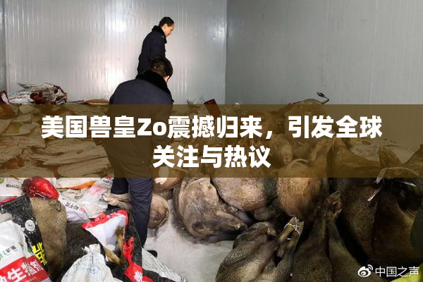 美国兽皇Zo震撼归来，引发全球关注与热议