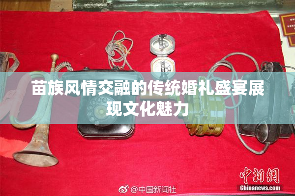 苗族风情交融的传统婚礼盛宴展现文化魅力