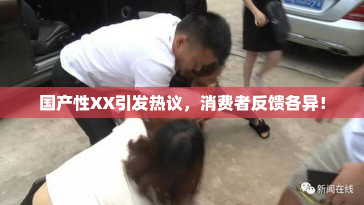 国产性XX引发热议，消费者反馈各异！