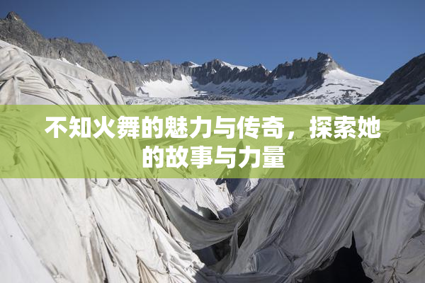 不知火舞的魅力与传奇，探索她的故事与力量