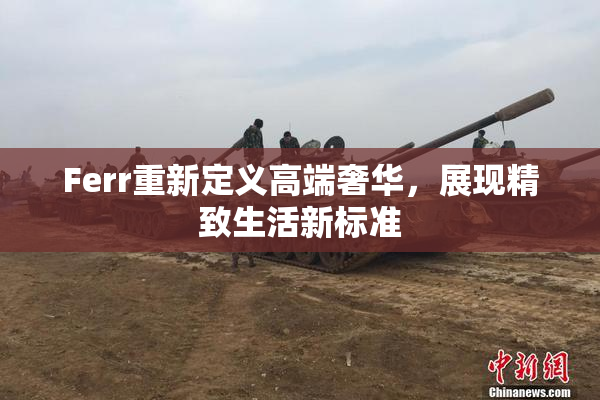 Ferr重新定义高端奢华，展现精致生活新标准
