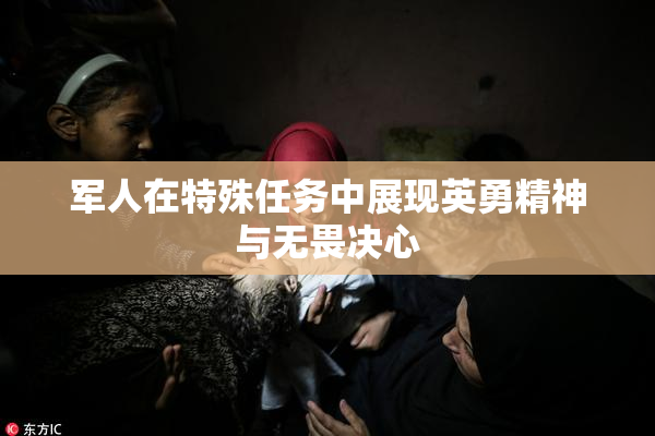 军人在特殊任务中展现英勇精神与无畏决心