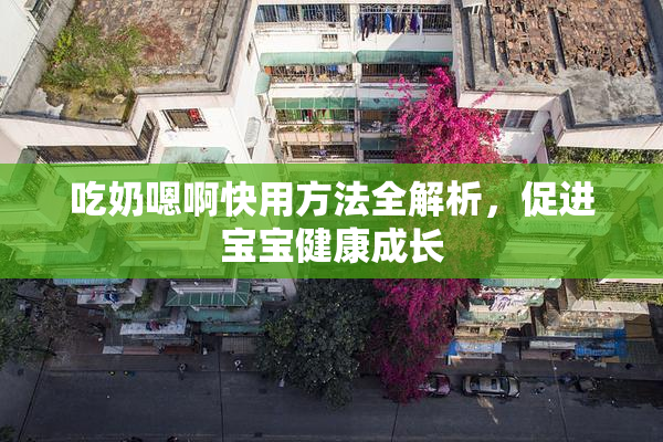 吃奶嗯啊快用方法全解析，促进宝宝健康成长